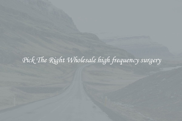 Pick The Right Wholesale high frequency surgery