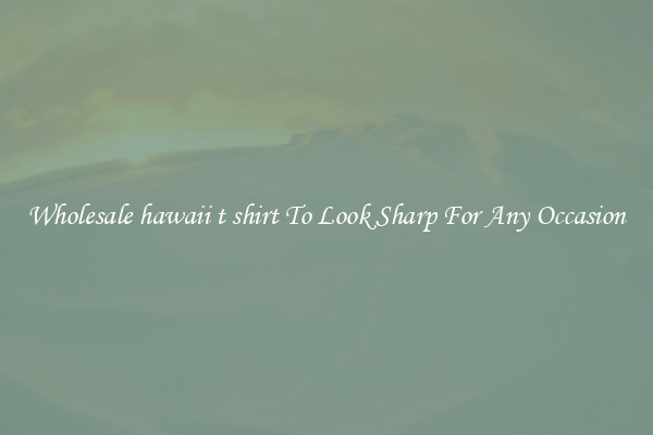 Wholesale hawaii t shirt To Look Sharp For Any Occasion