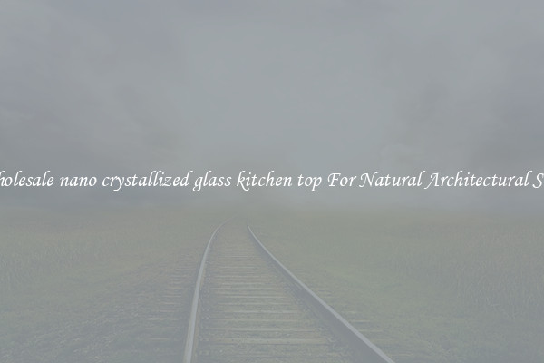 Wholesale nano crystallized glass kitchen top For Natural Architectural Style