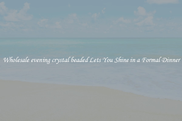 Wholesale evening crystal beaded Lets You Shine in a Formal Dinner