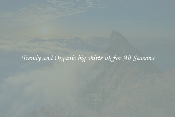 Trendy and Organic big shirts uk for All Seasons