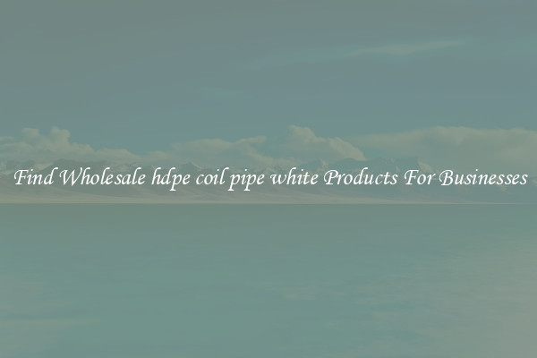 Find Wholesale hdpe coil pipe white Products For Businesses