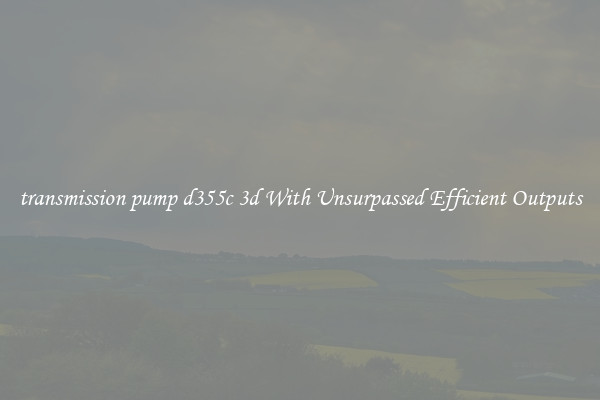 transmission pump d355c 3d With Unsurpassed Efficient Outputs