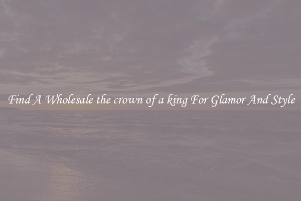 Find A Wholesale the crown of a king For Glamor And Style