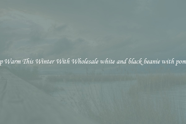 Keep Warm This Winter With Wholesale white and black beanie with pompom