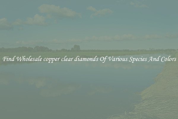Find Wholesale copper clear diamonds Of Various Species And Colors