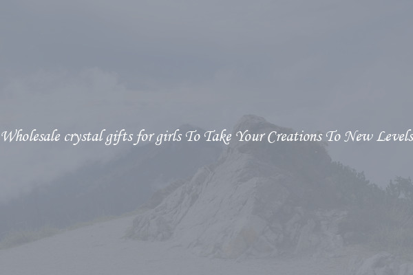 Wholesale crystal gifts for girls To Take Your Creations To New Levels