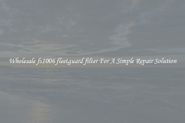 Wholesale fs1006 fleetguard filter For A Simple Repair Solution