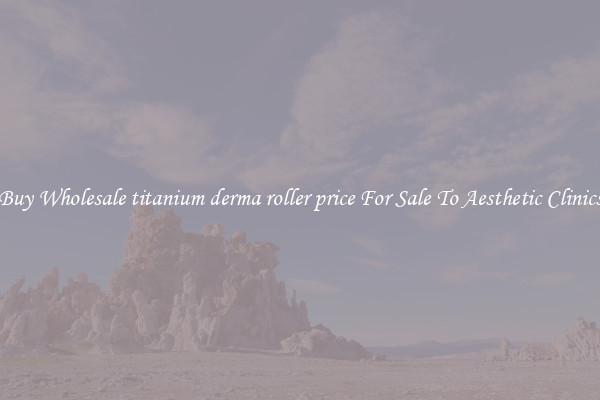 Buy Wholesale titanium derma roller price For Sale To Aesthetic Clinics
