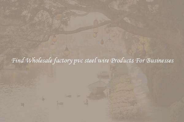 Find Wholesale factory pvc steel wire Products For Businesses