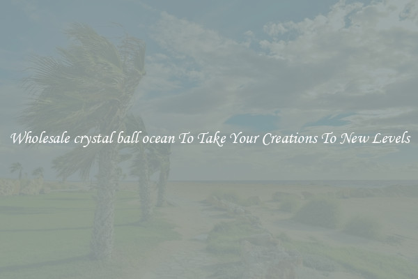 Wholesale crystal ball ocean To Take Your Creations To New Levels