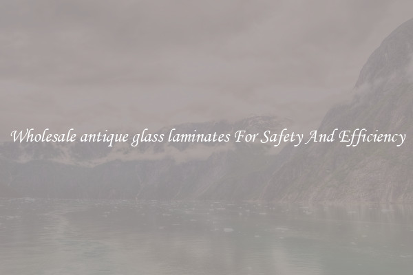 Wholesale antique glass laminates For Safety And Efficiency
