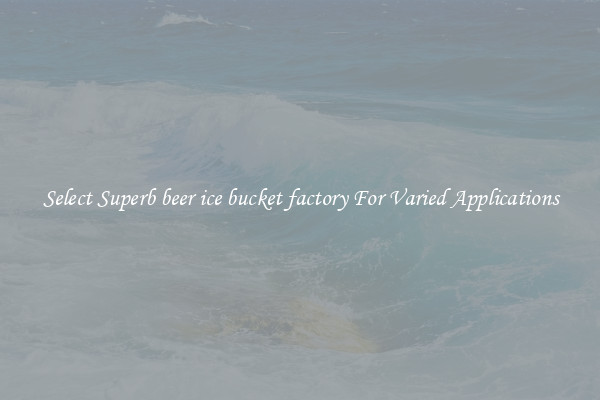 Select Superb beer ice bucket factory For Varied Applications