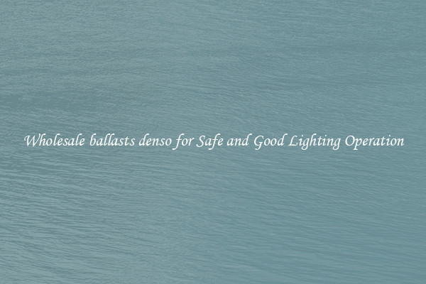 Wholesale ballasts denso for Safe and Good Lighting Operation