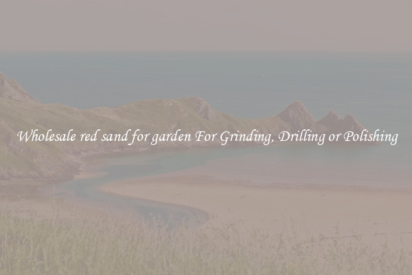 Wholesale red sand for garden For Grinding, Drilling or Polishing