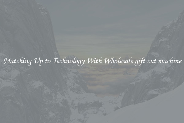 Matching Up to Technology With Wholesale gift cut machine