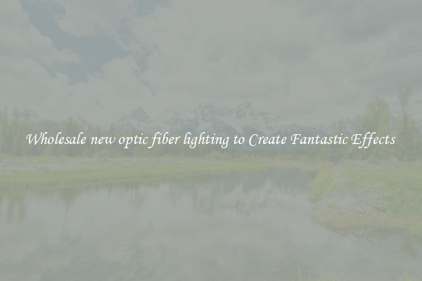 Wholesale new optic fiber lighting to Create Fantastic Effects 