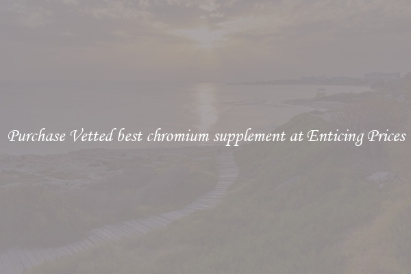 Purchase Vetted best chromium supplement at Enticing Prices