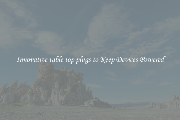 Innovative table top plugs to Keep Devices Powered