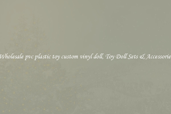Wholesale pvc plastic toy custom vinyl doll, Toy Doll Sets & Accessories