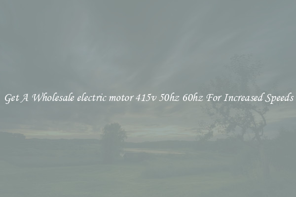 Get A Wholesale electric motor 415v 50hz 60hz For Increased Speeds