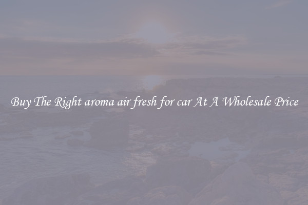 Buy The Right aroma air fresh for car At A Wholesale Price