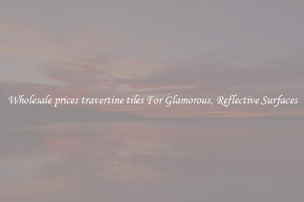 Wholesale prices travertine tiles For Glamorous, Reflective Surfaces