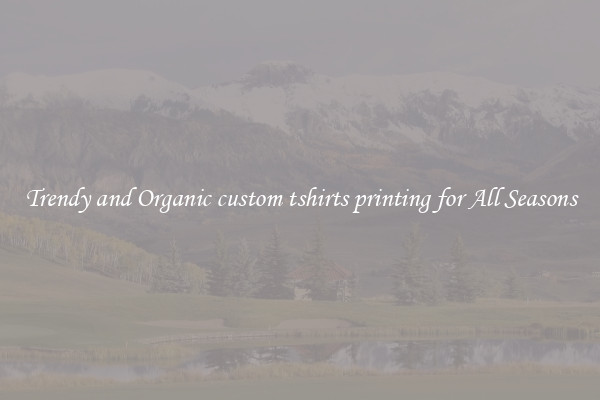 Trendy and Organic custom tshirts printing for All Seasons