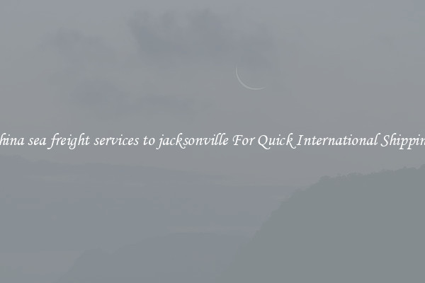 china sea freight services to jacksonville For Quick International Shipping