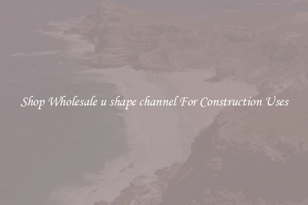 Shop Wholesale u shape channel For Construction Uses