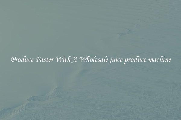 Produce Faster With A Wholesale juice produce machine