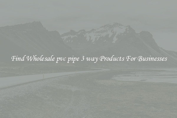Find Wholesale pvc pipe 3 way Products For Businesses
