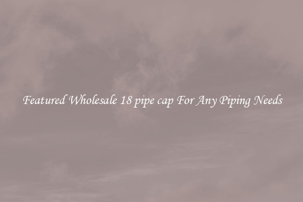 Featured Wholesale 18 pipe cap For Any Piping Needs