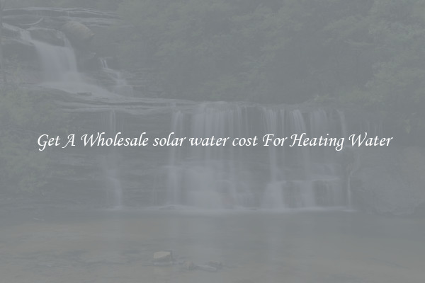 Get A Wholesale solar water cost For Heating Water