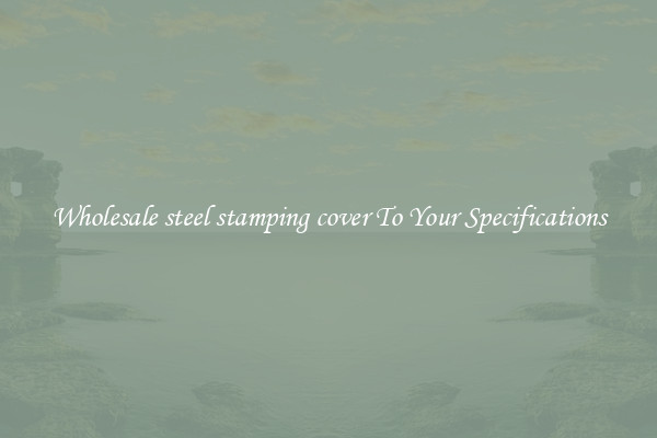 Wholesale steel stamping cover To Your Specifications