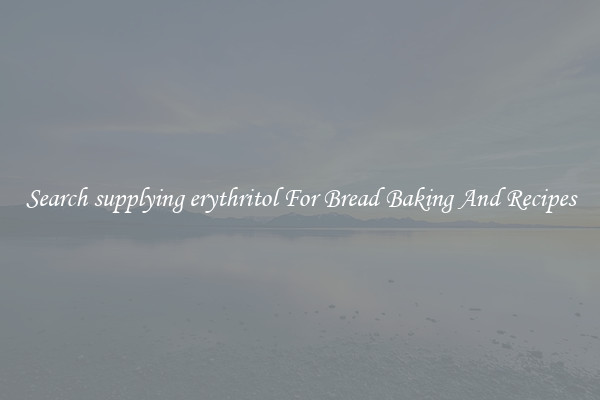 Search supplying erythritol For Bread Baking And Recipes
