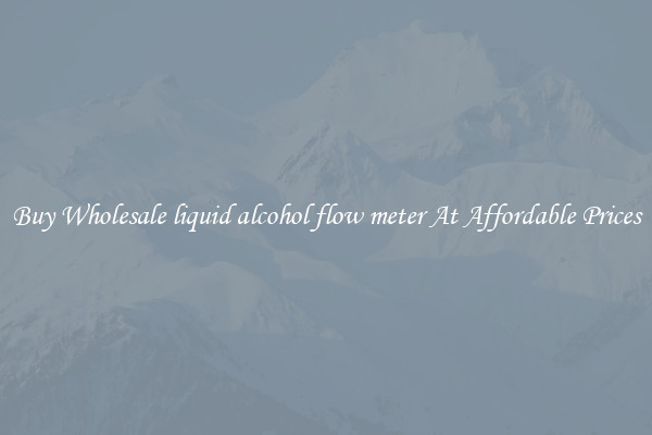 Buy Wholesale liquid alcohol flow meter At Affordable Prices