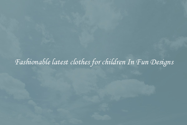Fashionable latest clothes for children In Fun Designs