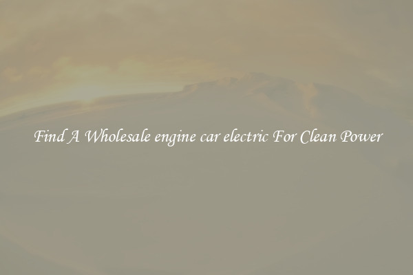 Find A Wholesale engine car electric For Clean Power