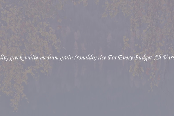 Quality greek white medium grain (ronaldo) rice For Every Budget All Varieties